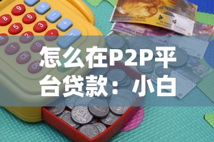怎么在P2P平台贷款:小白必看的借款操作指南 怎么在P2P平台贷款:小白必看的借款操作指南