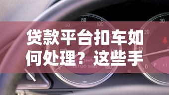 贷款平台扣车如何处理?这些手续和应对技巧要了解 贷款平台扣车如何处理?这些手续和应对技巧要了解