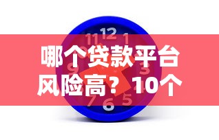 哪个贷款平台风险高?10个特征教你识别并避开陷阱 哪个贷款平台风险高?10个特征教你识别并避开陷阱