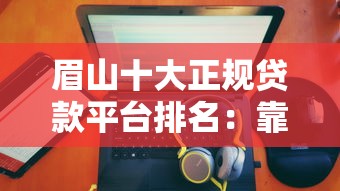 眉山十大正规贷款平台排名：靠谱推荐及申请攻略