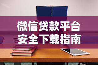 微信贷款平台安全下载指南：7个必看选择技巧