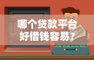 哪个贷款平台好借钱容易？2023正规靠谱渠道推荐