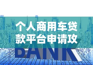 个人商用车贷款平台申请攻略：低利率+快速审批指南