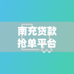 南充贷款抢单平台推荐：5大靠谱平台对比评测