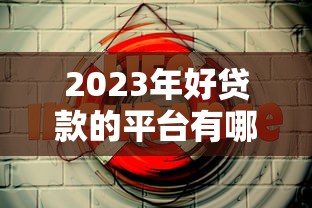 2023年好贷款的平台有哪些？5个靠谱渠道实测对比
