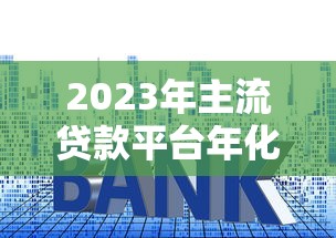 2023年主流贷款平台年化利率对比及申请攻略