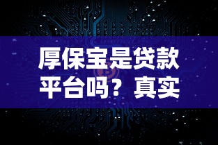 厚保宝是贷款平台吗？真实使用体验与贷款产品解析