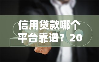 信用贷款哪个平台靠谱？2023最新平台评测及避坑指南