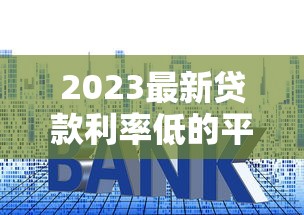 2023最新贷款利率低的平台有哪些？这8个正规渠道值得选！