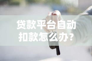 贷款平台自动扣款怎么办？这些应对方法你一定要知道！