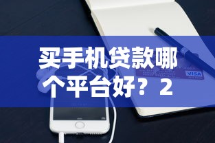 买手机贷款哪个平台好？2023年手机分期贷款渠道解析