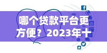哪个贷款平台更方便？2023年十大正规渠道对比分析