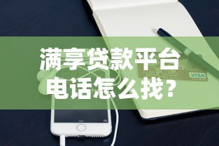 满享贷款平台电话怎么找？正确使用客服热线的操作指南