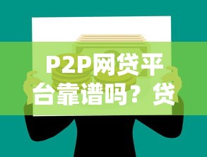 P2P网贷平台靠谱吗?贷款避坑指南与实战经验 P2P网贷平台靠谱吗?贷款避坑指南与实战经验