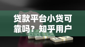 贷款平台小贷可靠吗？知乎用户真实经验解析