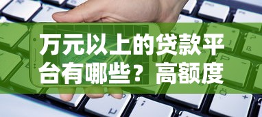 万元以上的贷款平台有哪些？高额度正规平台推荐及申请攻略