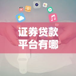 证券贷款平台有哪些?正规渠道及申请攻略 证券贷款平台有哪些?正规渠道及申请攻略