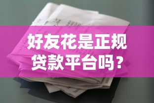 好友花是正规贷款平台吗？全面解析平台资质与用户评价