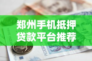 郑州手机抵押贷款平台推荐：快速借款、安全可靠