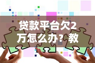 贷款平台欠2万怎么办？教你5步解决债务危机