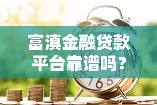 富滇金融贷款平台靠谱吗？真实评测与申请指南