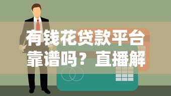 有钱花贷款平台靠谱吗？直播解析正规性和安全性