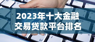 2023年十大金融交易贷款平台排名：靠谱贷款平台推荐
