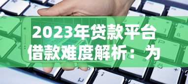 2023年贷款平台借款难度解析：为何现在借钱这么难？