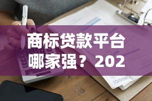 商标贷款平台哪家强？2023最新排行榜及挑选指南