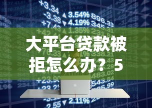 大平台贷款被拒怎么办？5个实用解决策略助你快速下款