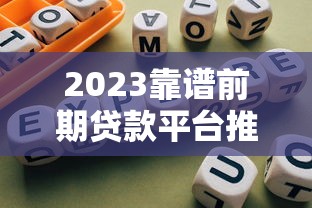 2023靠谱前期贷款平台推荐及避坑指南