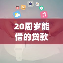 20周岁能借的贷款平台推荐及申请全攻略