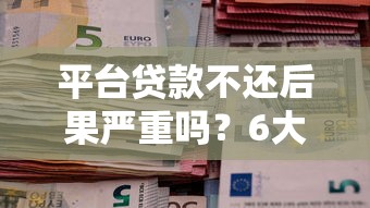 平台贷款不还后果严重吗？6大影响全面解析