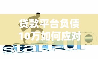 贷款平台负债10万如何应对？这5招帮你化解危机
