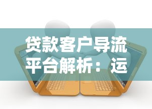 贷款客户导流平台解析:运作模式与核心价值揭秘 贷款客户导流平台解析:运作模式与核心价值揭秘