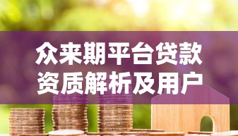 众来期平台贷款资质解析及用户真实评价 众来期平台贷款资质解析及用户真实评价