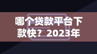 哪个贷款平台下款快?2023年快速放贷平台推荐指南 哪个贷款平台下款快?2023年快速放贷平台推荐指南