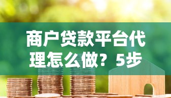 商户贷款平台代理怎么做？5步教你快速入门并赚取佣金