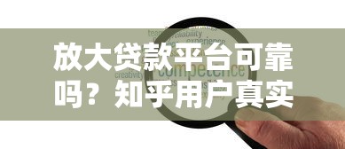 放大贷款平台可靠吗？知乎用户真实评测与贷款安全指南