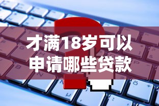 才满18岁可以申请哪些贷款平台？这些渠道门槛低且安全