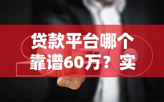 贷款平台哪个靠谱60万？实测避坑指南