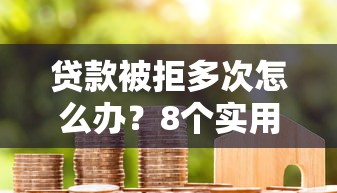 贷款被拒多次怎么办？8个实用方法助你成功下款