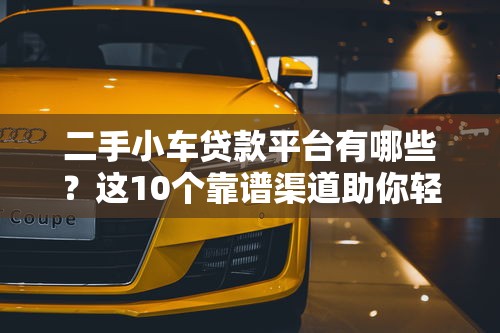二手小车贷款平台有哪些？这10个靠谱渠道助你轻松购车