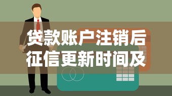 贷款账户注销后征信更新时间及注意事项