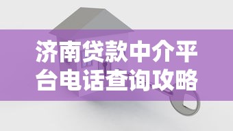 济南贷款中介平台电话查询攻略：如何快速找到靠谱联系方式