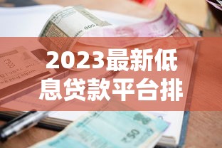 2023最新低息贷款平台排名：哪家利息最低？省钱必看