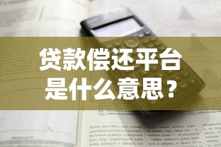 贷款偿还平台是什么意思？解析功能、风险及正确使用方法
