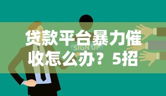 贷款平台暴力催收怎么办？5招教你有效应对！