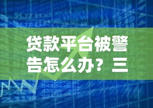 贷款平台被警告怎么办？三步应对解决危机
