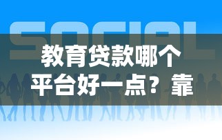 教育贷款哪个平台好一点？靠谱平台推荐及申请攻略